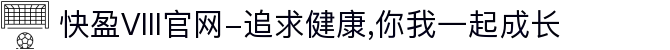 快盈VIII官网-追求健康,你我一起成长