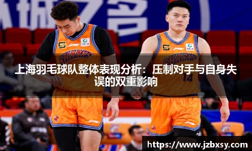 上海羽毛球队整体表现分析：压制对手与自身失误的双重影响